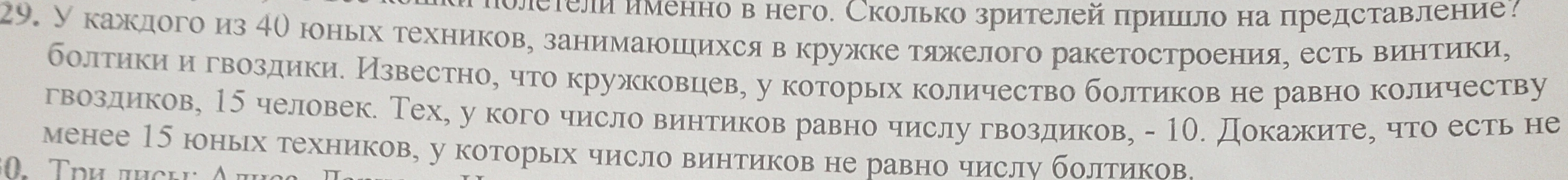 29. У каждого из 40 юных техников, занимающихся в кружке тяжелого ракетостроения, есть винтики, болтики и гвоздики. Известно, что кружковцев, у которых количество болтиков не равно количеству гвоздиков, 15 человек. Тех, у кого число винтиков равно числу гвоздиков, - 10. Докажите, что есть не менее 15 юных техников, у которых число винтиков не равно числу болтиков.