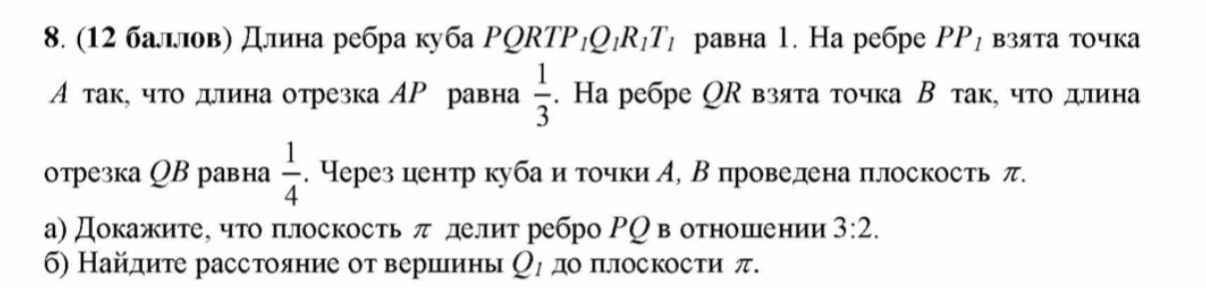 8. (12 баллов) Длина ребра куба PQRTP1Q1R1T1 равна 1. На ребре PP1 взята точка A так, что длина отрезка AP равна 1/3. На ребре QR взята точка B так, что длина отрезка QB равна 1/4. Через центр куба и точки A, B проведена плоскость π.