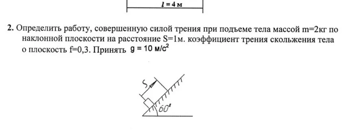 2. Определить работу, совершенную силой трения при подъеме тела массой m=2кг по наклонной плоскости на расстояние S=1м. коэффициент трения скольжения тела о плоскость f=0,3. Принять g = 10 м/с²