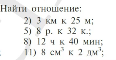Найти отношение: 2) 3 км к 25 м; 5) 8 р. к 32 к.; 8) 12 ч к 40 мин; 11) 8 см³ к 2 дм³;