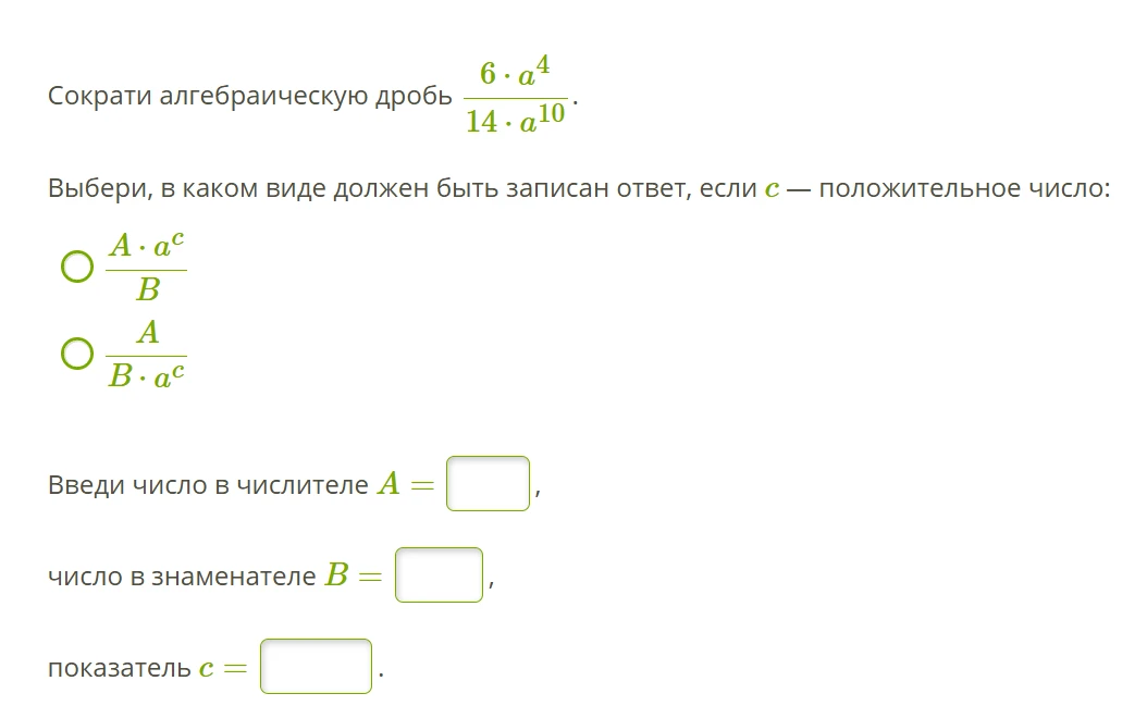 Сократи алгебраическую дробь (6*a^4)/(14*a^10). Выбери, в каком виде должен быть записан ответ, если c — положительное число: