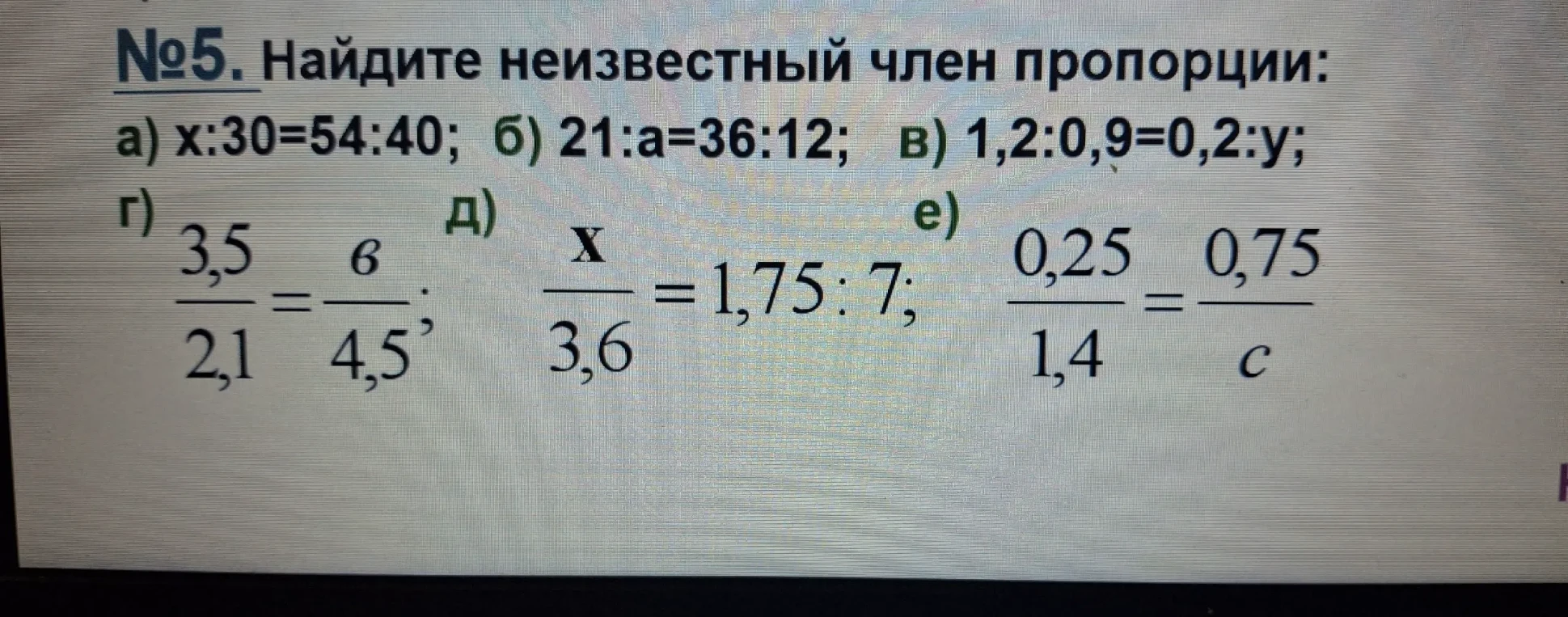 №5. Найдите неизвестный член пропорции: а) x:30=54:40; б) 21:a=36:12; в) 1,2:0,9=0,2:y; г) 3,5/2,1 = 6/4,5; д) x/3,6 = 1,75:7; е) 0,25/1,4 = 0,75/c