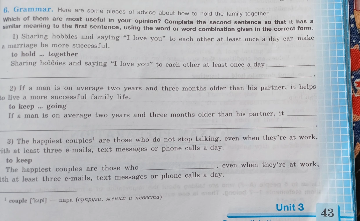 6. Grammar. Here are some pieces of advice about how to hold the family together. Which of them are most useful in your opinion? Complete the second sentence so that it has a similar meaning to the first sentence, using the word or word combination given in the correct form.