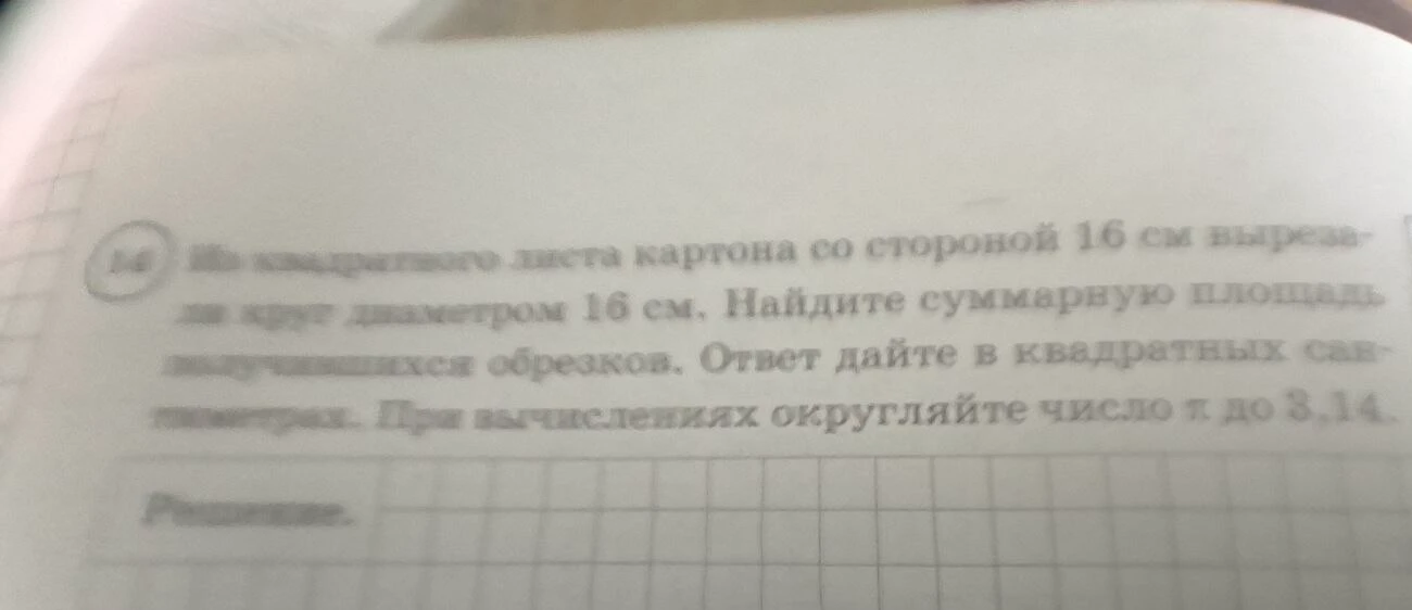 14. Из квадратного листа картона со стороной 16 см вырезали круг диаметром 16 см. Найдите суммарную площадь получившихся обрезков. Ответ дайте в квадратных сантиметрах. При вычислениях округляйте число π до 3,14.