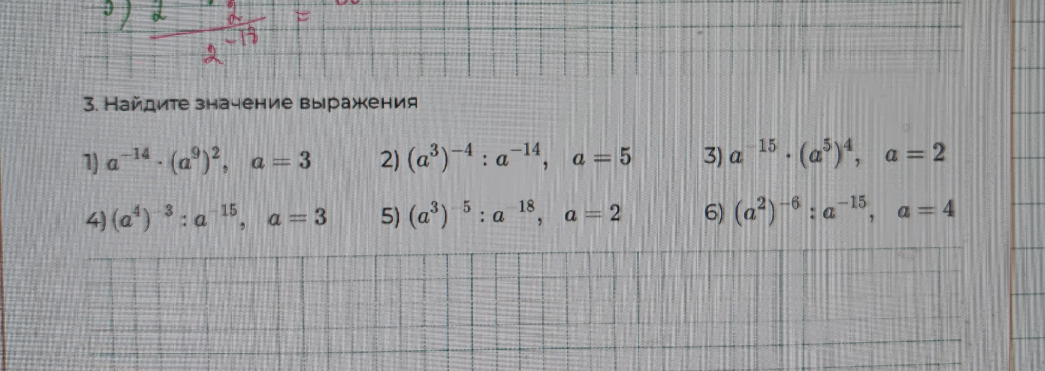 3. Найдите значение выражения 1) a^-14 * (a^9)^2, a = 3 2) (a^3)^-4 : a^-14, a = 5 3) a^-15 * (a^5)^4, a = 2 4) (a^4)^-3 : a^-15, a = 3 5) (a^3)^-5 : a^-18, a = 2 6) (a^2)^-6 : a^-15, a = 4