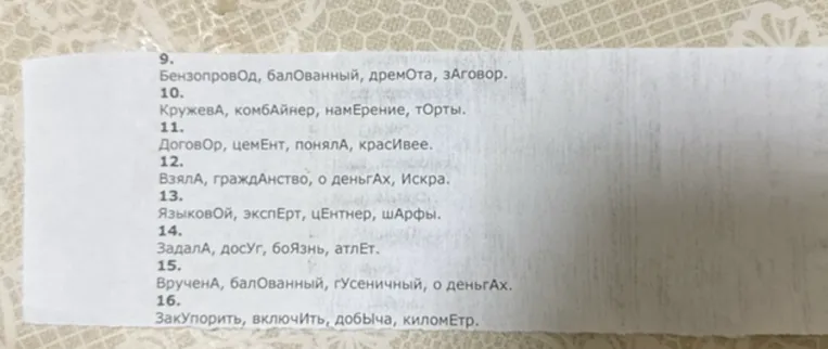 9. Бензопровод, балованный, дремота, заговор. 10. Кружева, комбайнер, намерение, торты. 11. Договор, цемент, поняла, красивее. 12. Взяла, гражданство, о деньгах, Искра. 13. Языковой, эксперт, центнер, шарфы. 14. Задала, досуг, боязнь, атлет. 15. Вручена, балованный, гусеничный, о деньгах. 16. Закупорить, включить, добыча, километр.