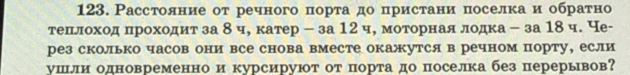 123. Расстояние от речного порта до пристани поселка и обратно теплоход проходит за 8 ч, катер – за 12 ч, моторная лодка – за 18 ч. Через сколько часов они все снова вместе окажутся в речном порту, если ушли одновременно и курсируют от порта до поселка без перерывов?
