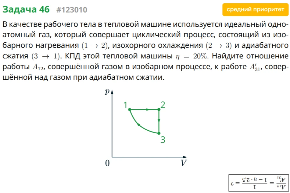 В качестве рабочего тела в тепловой машине используется идеальный одноатомный газ, который совершает циклический процесс, состоящий из изобарного нагревания (1 -> 2), изохорного охлаждения (2 -> 3) и адиабатного сжатия (3 -> 1). КПД этой тепловой машины η = 20%. Найдите отношение работы A12, совершённой газом в изобарном процессе, к работе A'31, совершённой над газом при адиабатном сжатии.
