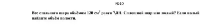 №10 Вес стального шара объёмом 120 см³ равен 7,8Н. Сплошной шар или полый? Если полый найдите объём полости.