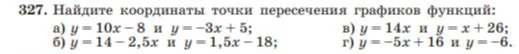 327. Найдите координаты точки пересечения графиков функций: а) y = 10x - 8 и y = -3x + 5; б) y = 14 - 2,5x и y = 1,5x - 18; в) y = 14x и y = x + 26; г) y = -5x + 16 и y = -6.