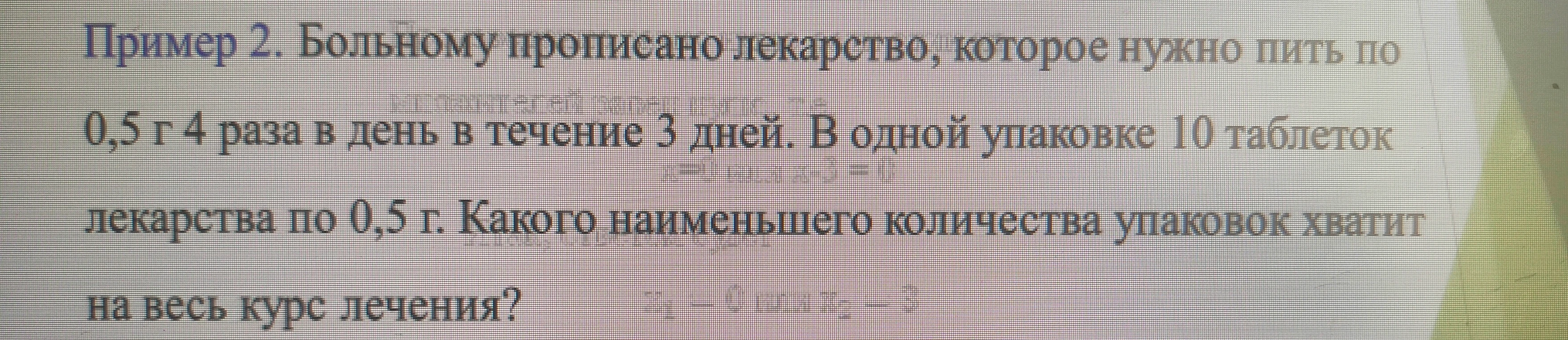 Пример 2. Больному прописано лекарство, которое нужно пить по 0,5 г 4 раза в день в течение 3 дней. В одной упаковке 10 таблеток лекарства по 0,5 г. Какого наименьшего количества упаковок хватит на весь курс лечения?