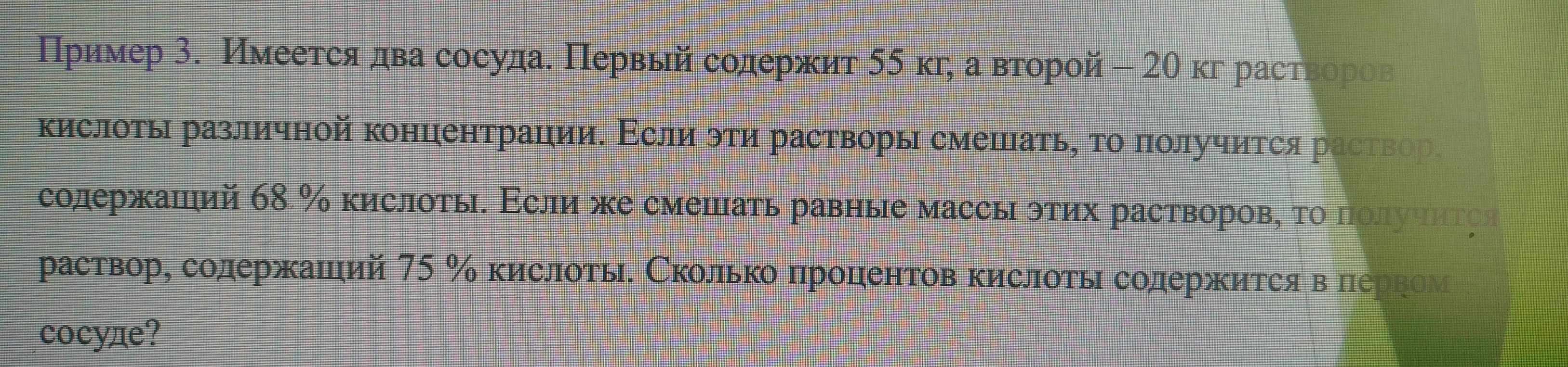 Пример 3. Имеется два сосуда. Первый содержит 55 кг, а второй – 20 кг растворов кислоты различной концентрации. Если эти растворы смешать, то получится раствор, содержащий 68 % кислоты.