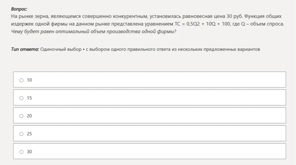 На рынке зерна, являющемся совершенно конкурентным, установилась равновесная цена 30 руб. Функция общих издержек одной фирмы на данном рынке представлена уравнением TC = 0,5Q2 + 10Q + 100, где Q – объем спроса. Чему будет равен оптимальный объем производства одной фирмы?