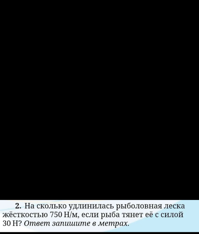 2. На сколько удлинилась рыболовная леска жёсткостью 750 Н/м, если рыба тянет её с силой 30 Н? Ответ запишите в метрах.