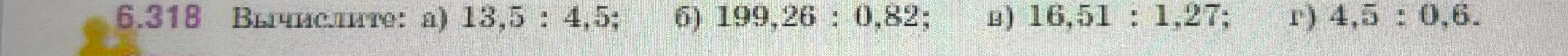 6.318 Вычислите: а) 13,5 : 4,5; б) 199,26 : 0,82; в) 16,51 : 1,27; г) 4,5 : 0,6.