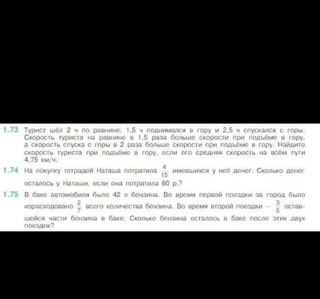 1.73 Турист шёл 2 ч по равнине, 1,5 ч поднимался в гору и 2,5 ч спускался с горы. Скорость туриста на равнине в 1,5 раза больше скорости при подъёме в гору, а скорость спуска с горы в 2 раза больше скорости при подъёме в гору. Найдите скорость туриста при подъёме в гору, если его средняя скорость на всём пути 4,75 км/ч.
