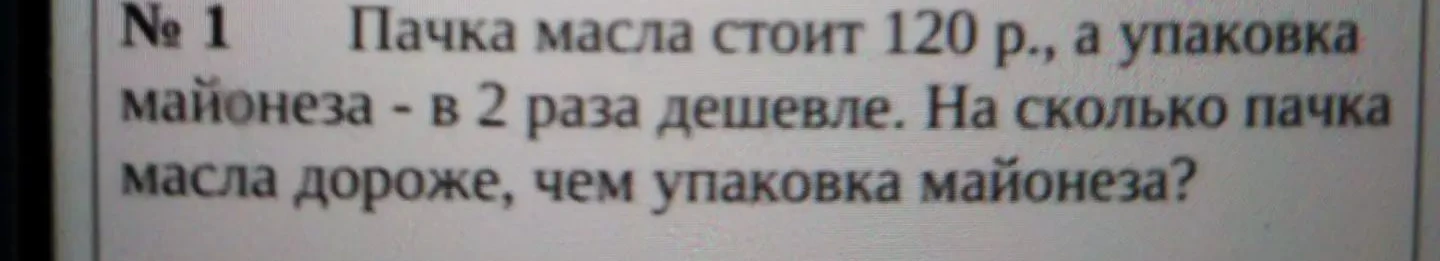№ 1 Пачка масла стоит 120 р., а упаковка майонеза - в 2 раза дешевле. На сколько пачка масла дороже, чем упаковка майонеза?