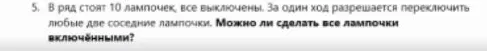 5. В ряд стоят 10 лампочек, все выключены. За один ход разрешается переключить любые две соседние лампочки. Можно ли сделать все лампочки включенными?