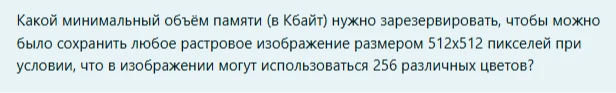 Какой минимальный объём памяти (в Кбайт) нужно зарезервировать, чтобы можно было сохранить любое растровое изображение размером 512x512 пикселей при условии, что в изображении могут использоваться 256 различных цветов?