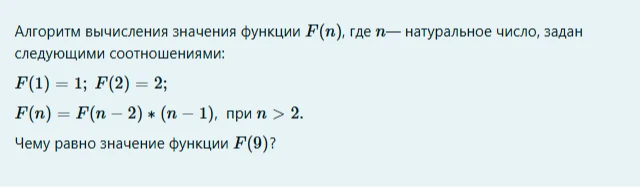 Алгоритм вычисления значения функции F(n), где n— натуральное число, задан следующими соотношениями: F(1) = 1; F(2) = 2; F(n) = F(n - 2) * (n - 1), при n > 2. Чему равно значение функции F(9)?