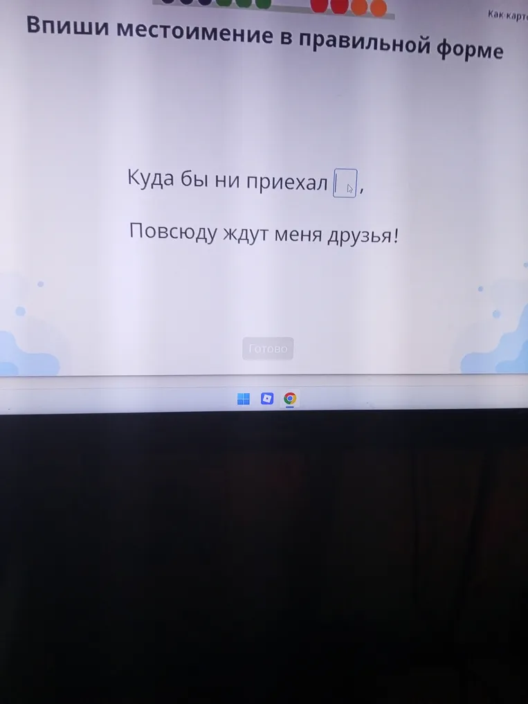 Впиши местоимение в правильной форме Куда бы ни приехал, Повсюду ждут меня друзья!