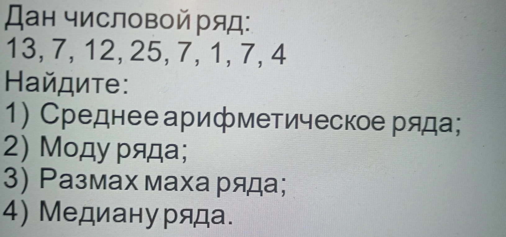 Дан числовой ряд: 13, 7, 12, 25, 7, 1, 7, 4. Найдите: 1) Среднее арифметическое ряда; 2) Моду ряда; 3) Размах маха ряда; 4) Медиану ряда.
