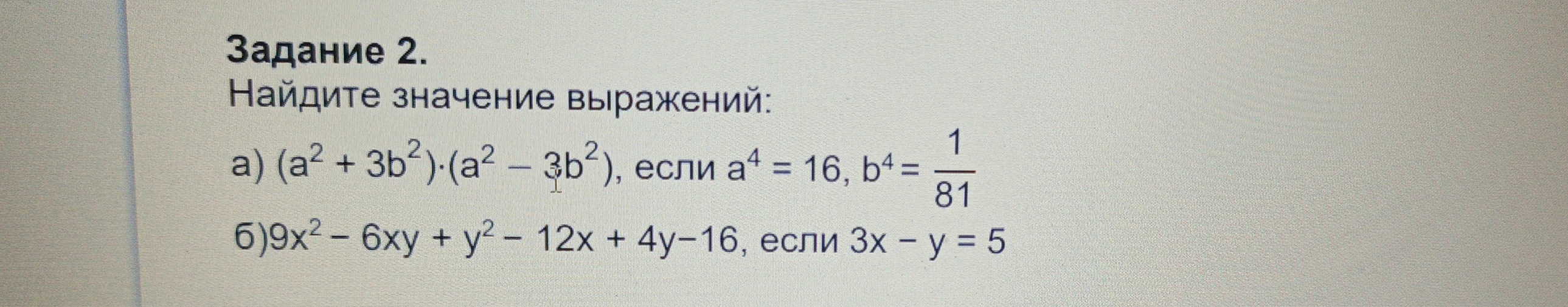 Задание 2. Найдите значение выражений: а) (a^2 + 3b^2)·(a^2 - 3b^2), если a^4 = 16, b^4 = 1/81 б)9x^2 - 6xy + y^2 - 12x + 4y-16, если 3x - y = 5