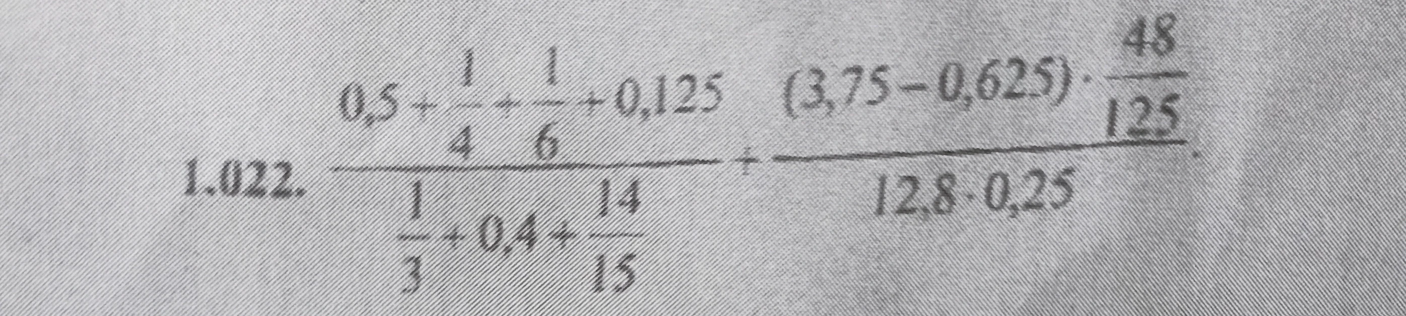1.022. 0,5 + 1/4 + 1/6 + 0,125 / 1/3 + 0,4 + 14/15 + (3,75 - 0,625) * 48/125 / 12,8 * 0,25