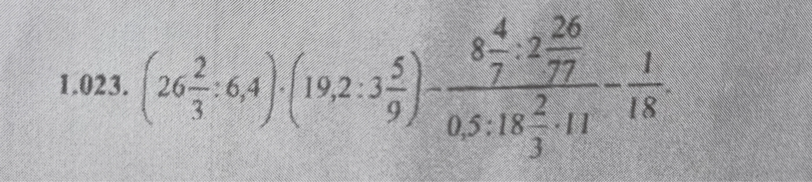 1.023. (26 2/3 : 6,4) * (19,2 : 3 5/9) - (8 4/7 : 2 26/77) / (0,5 : 18 2/3 * 11) - 1/18