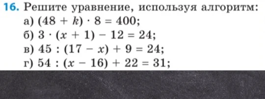 16. Решите уравнение, используя алгоритм: а) (48 + k) · 8 = 400; б) 3 · (x + 1) - 12 = 24; в) 45 : (17 - x) + 9 = 24; г) 54 : (x - 16) + 22 = 31;