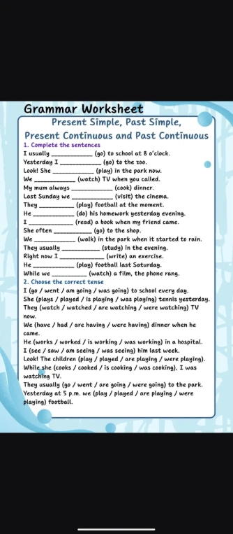 Grammar Worksheet: Present Simple, Past Simple, Present Continuous and Past Continuous. 1. Complete the sentences. 2. Choose the correct tense.