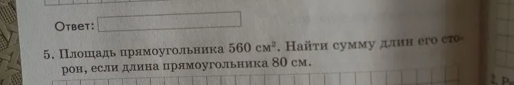 5. Площадь прямоугольника 560 см². Найти сумму длин его сторон, если длина прямоугольника 80 см.