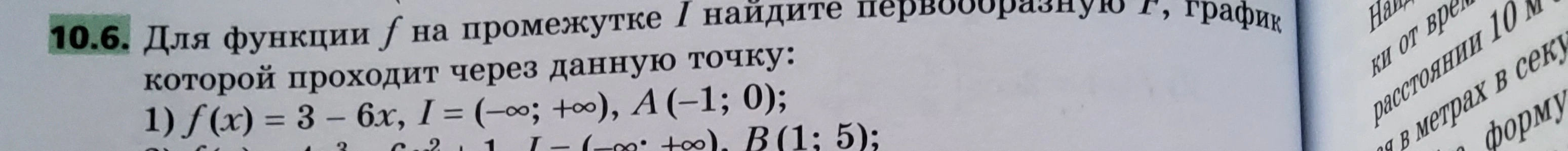 10.6. Для функции f на промежутке I найдите первообразную F, график которой проходит через данную точку: 1) f(x) = 3 - 6x, I = (-∞; +∞), A (-1; 0);