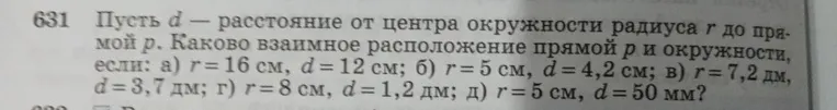 631 Пусть d — расстояние от центра окружности радиуса r до прямой p. Каково взаимное расположение прямой p и окружности, если: а) r=16 см, d=12 см; б) r=5 см, d=4,2 см; в) r=7,2 дм, d=3,7 дм; г) r=8 см, d=1,2 дм; д) r=5 см, d=50 мм?