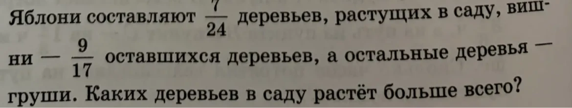 Яблони составляют 7/24 деревьев, растущих в саду, вишни - 9/17 оставшихся деревьев, а остальные деревья - груши. Каких деревьев в саду растёт больше всего?