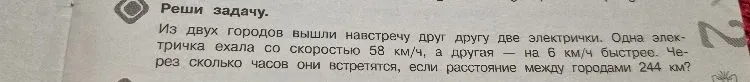Реши задачу. Из двух городов вышли навстречу друг другу две электрички. Одна электричка ехала со скоростью 58 км/ч, а другая — на 6 км/ч быстрее. Через сколько часов они встретятся, если расстояние между городами 244 км?