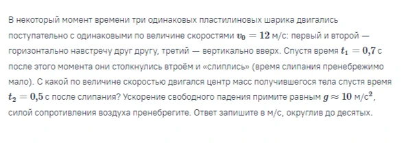 В некоторый момент времени три одинаковых пластилиновых шарика двигались поступательно с одинаковыми по величине скоростями v0 = 12 м/с: первый и второй — горизонтально навстречу друг другу, третий — вертикально вверх.