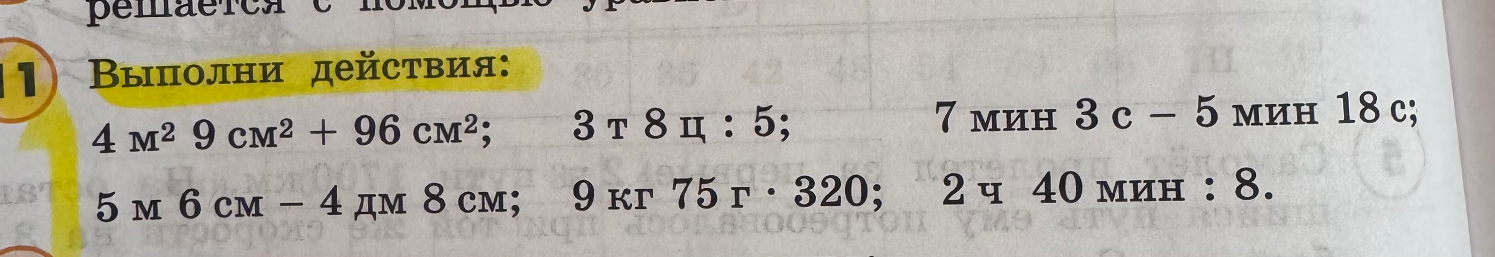 Выполни действия: 4 м² 9 см² + 96 см²; 3 т 8 ц : 5; 7 мин 3 с - 5 мин 18 с; 5 м 6 см - 4 дм 8 см; 9 кг 75 г · 320; 2 ч 40 мин : 8.
