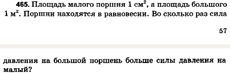 465. Площадь малого поршня 1 см^2, а площадь большого 1 м^2. Поршни находятся в равновесии. Во сколько раз сила давления на большой поршень больше силы давления на малый?