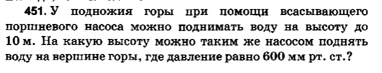 451. У подножия горы при помощи всасывающего поршневого насоса можно поднимать воду на высоту до 10 м. На какую высоту можно таким же насосом поднять воду на вершине горы, где давление равно 600 мм рт. ст.?