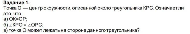 Задание 1. Точка О — центр окружности, описанной около треугольника КРС. Означает ли это, что а) ОК=ОР; б) ∠КРО = ∠ОРС; в) точка О может лежать на стороне данного треугольника?