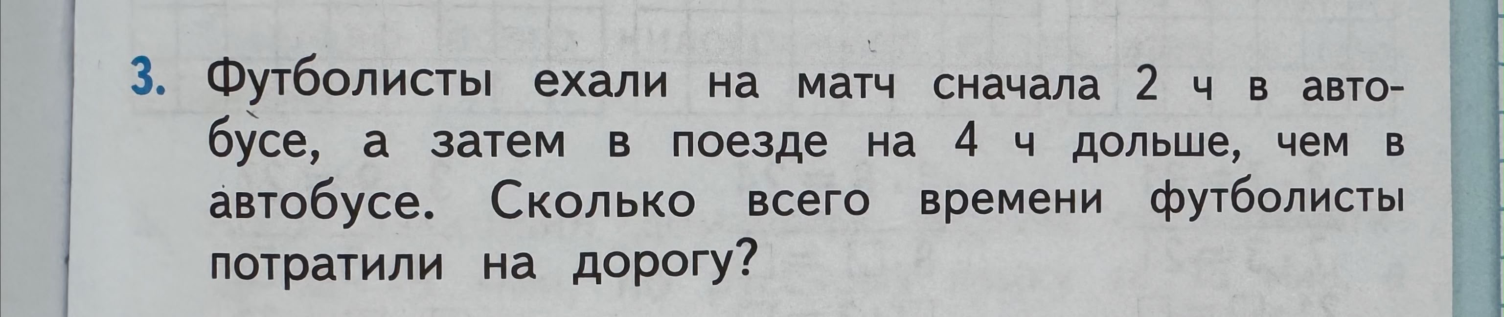 3. Футболисты ехали на матч сначала 2 ч в автобусе, а затем в поезде на 4 ч дольше, чем в автобусе. Сколько всего времени футболисты потратили на дорогу?