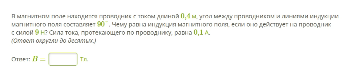 В магнитном поле находится проводник с током длиной 0,4 м, угол между проводником и линиями индукции магнитного поля составляет 90°. Чему равна индукция магнитного поля, если оно действует на проводник с силой 9 Н? Сила тока, протекающего по проводнику, равна 0,1 А.