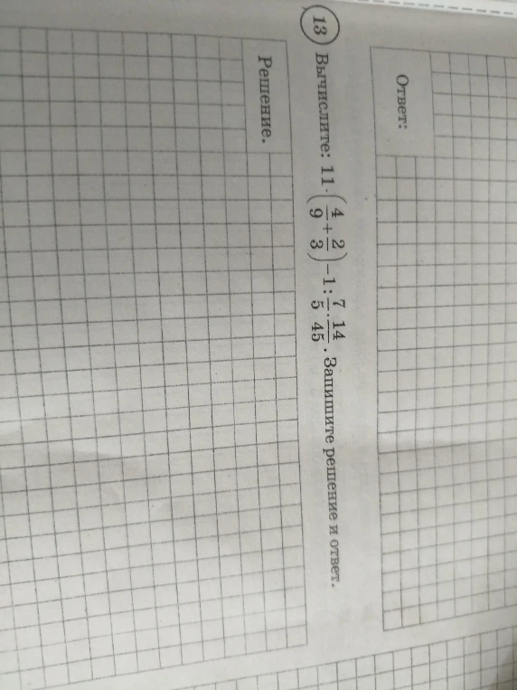 13 Вычислите: 11 * (4/9 + 2/3) - 1 : 7/5 * 14/45. Запишите решение и ответ.
