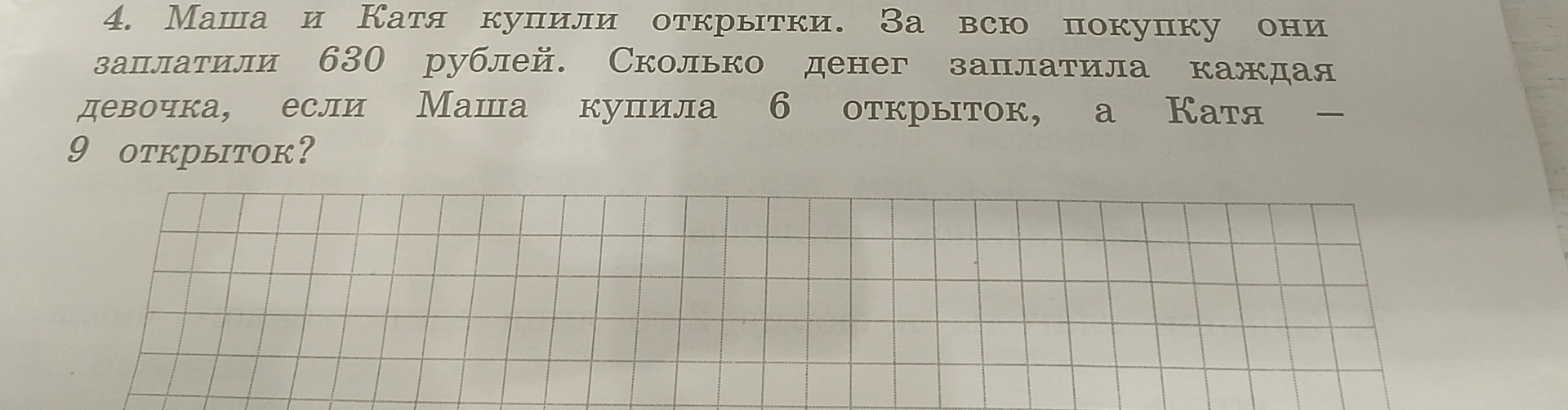 4. Маша и Катя купили открытки. За всю покупку они заплатили 630 рублей. Сколько денег заплатила каждая девочка, если Маша купила 6 открыток, а Катя - 9 открыток?