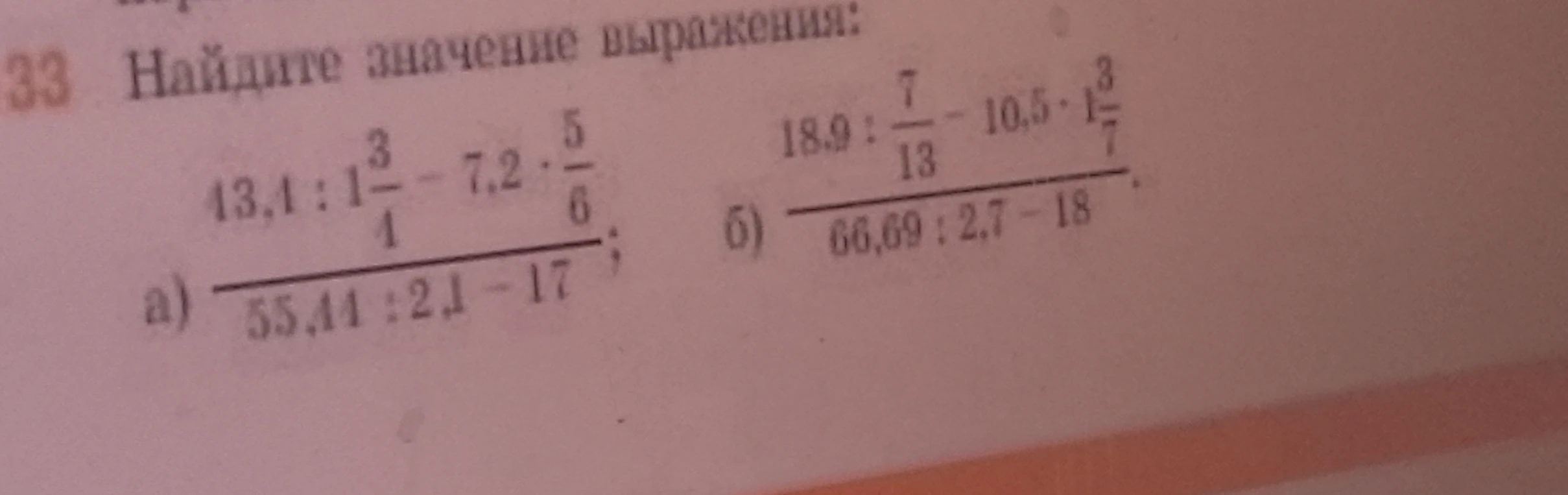 33 Найдите значение выражения: а) 43,4 : 1 3/4 - 7,2 * 5/6 / 55,44 : 2,1 - 17; б) 18,9 : 7/13 - 10,5 * 1 3/7 / 66,69 : 2,7 - 18