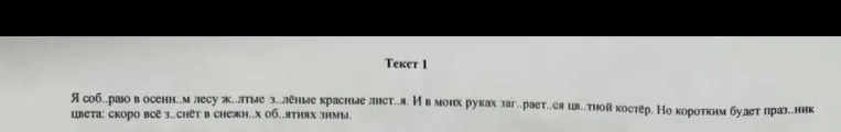 Я соб..раю в осенн..м лесу ж..лтые з..лёные красные лист..я. И в моих руках заг..рает..ся цв..тной костёр. Но коротким будет праз..ник цвета: скоро всё з..снёт в снежн..х об..ятиях зимы.