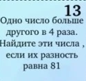 13. Одно число больше другого в 4 раза. Найдите эти числа, если их разность равна 81