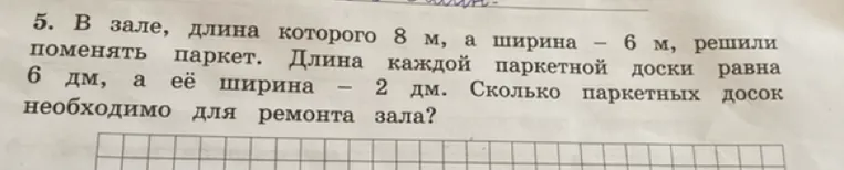 5. В зале, длина которого 8 м, а ширина — 6 м, решили поменять паркет. Длина каждой паркетной доски равна 6 дм, а её ширина — 2 дм. Сколько паркетных досок необходимо для ремонта зала?