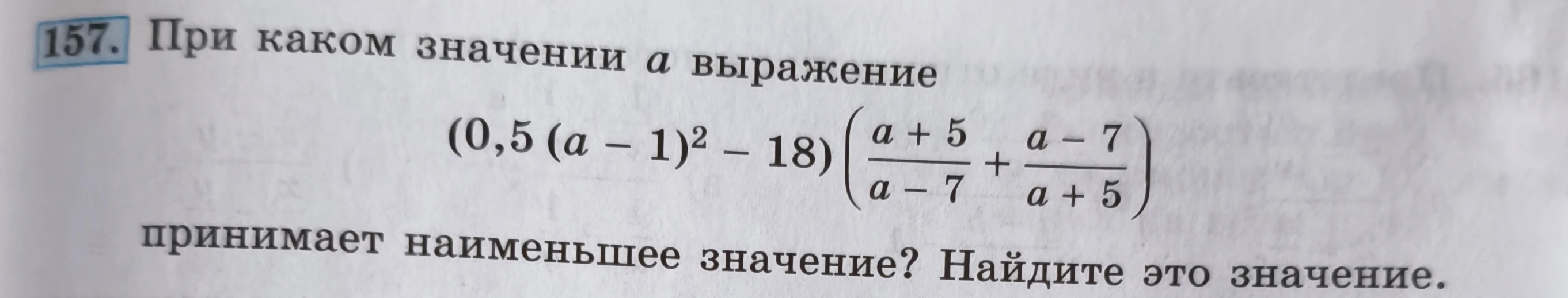 157. При каком значении а выражение (0,5 (a - 1)^2 - 18) (a + 5 / a - 7 + a - 7 / a + 5) принимает наименьшее значение? Найдите это значение.